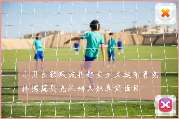 小贝出轨风波再起女主力挺布鲁克林揭露贝克汉姆夫妇真实面目