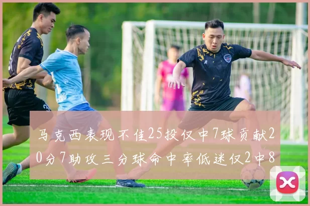 马克西表现不佳25投仅中7球贡献20分7助攻三分球命中率低迷仅2中8