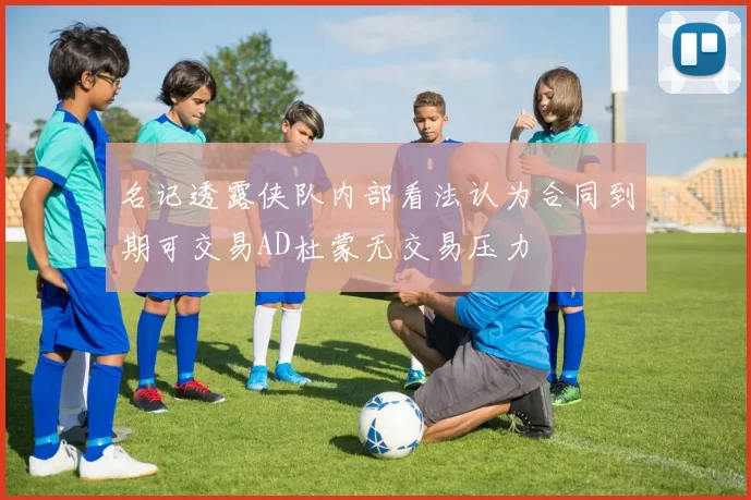 名记透露侠队内部看法认为合同到期可交易AD杜蒙无交易压力