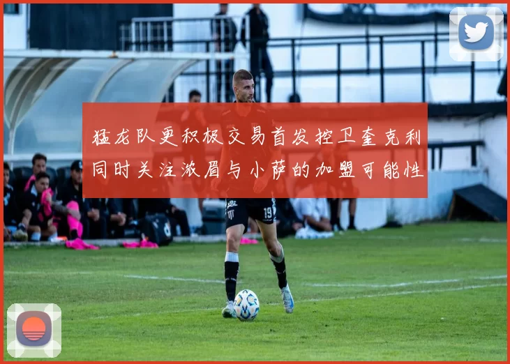 猛龙队更积极交易首发控卫奎克利同时关注浓眉与小萨的加盟可能性