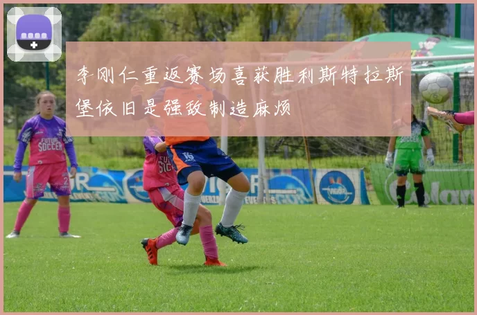 李刚仁重返赛场喜获胜利斯特拉斯堡依旧是强敌制造麻烦