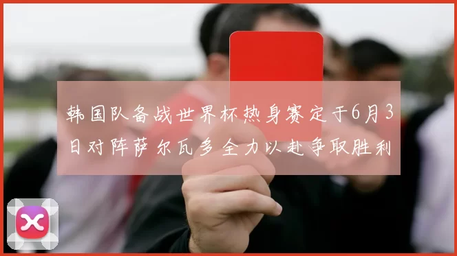 韩国队备战世界杯热身赛定于6月3日对阵萨尔瓦多全力以赴争取胜利