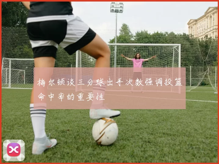 梅尔顿谈三分球出手次数强调投篮命中率的重要性