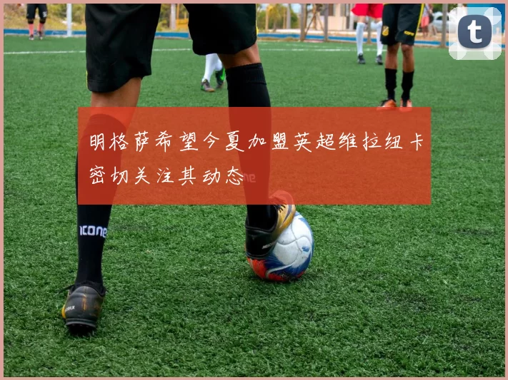 明格萨希望今夏加盟英超维拉纽卡密切关注其动态