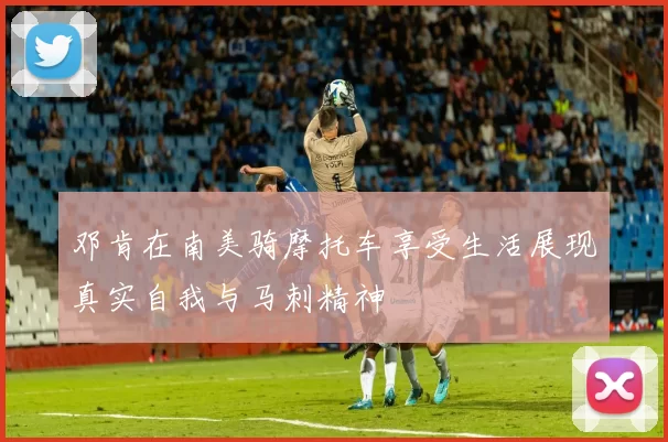 邓肯在南美骑摩托车享受生活展现真实自我与马刺精神