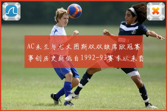 AC米兰与尤文图斯双双缺席欧冠赛事创历史新低自1992-93赛季以来首次
