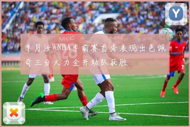 李月汝WNBA季前赛首秀表现出色佩奇三分火力全开助队获胜