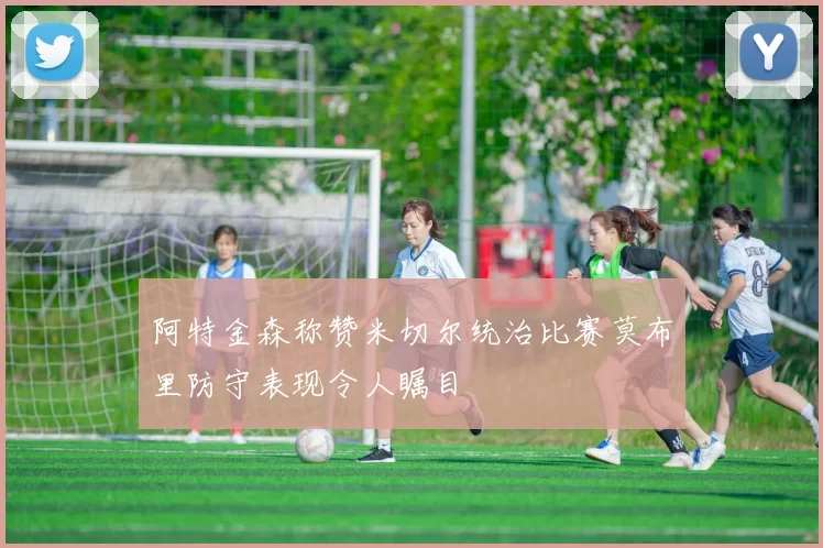 阿特金森称赞米切尔统治比赛莫布里防守表现令人瞩目