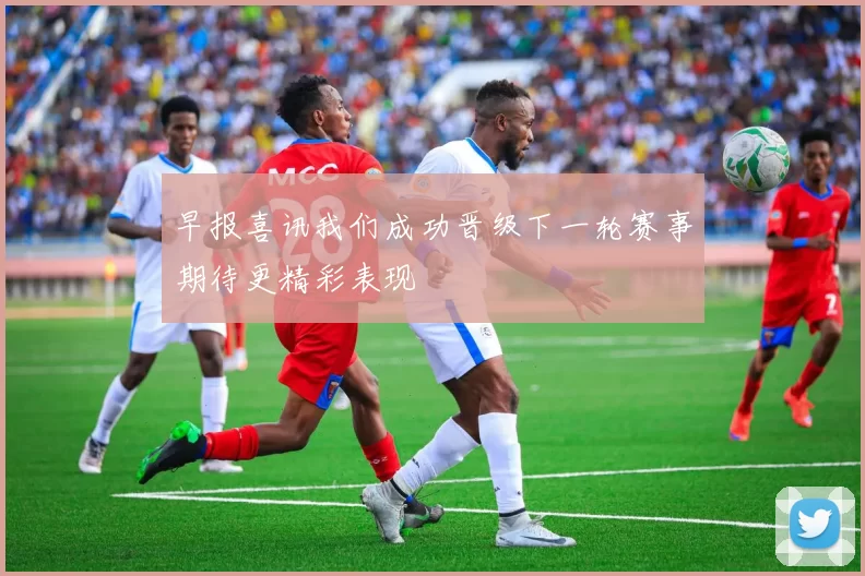 早报喜讯我们成功晋级下一轮赛事期待更精彩表现