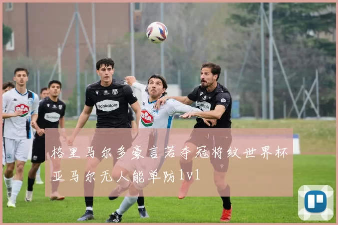 格里马尔多豪言若夺冠将纹世界杯亚马尔无人能单防1v1
